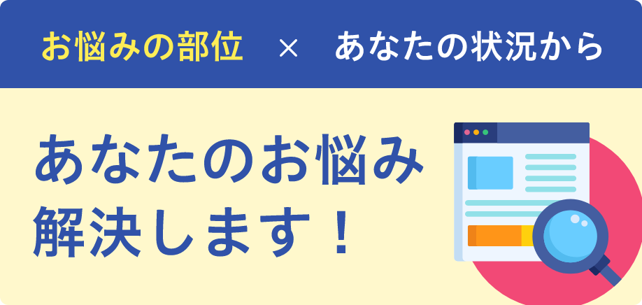 お悩みの部位×あなたの状況からあなたのお悩みを解決します！